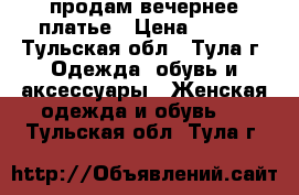 продам вечернее платье › Цена ­ 700 - Тульская обл., Тула г. Одежда, обувь и аксессуары » Женская одежда и обувь   . Тульская обл.,Тула г.